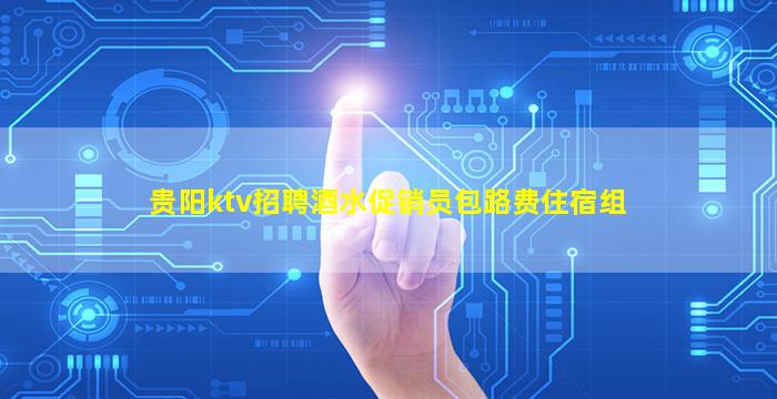 贵阳ktv招聘酒水促销员包路费住宿组
